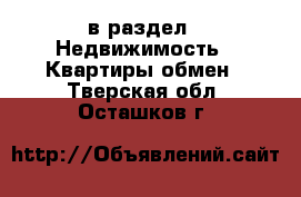  в раздел : Недвижимость » Квартиры обмен . Тверская обл.,Осташков г.